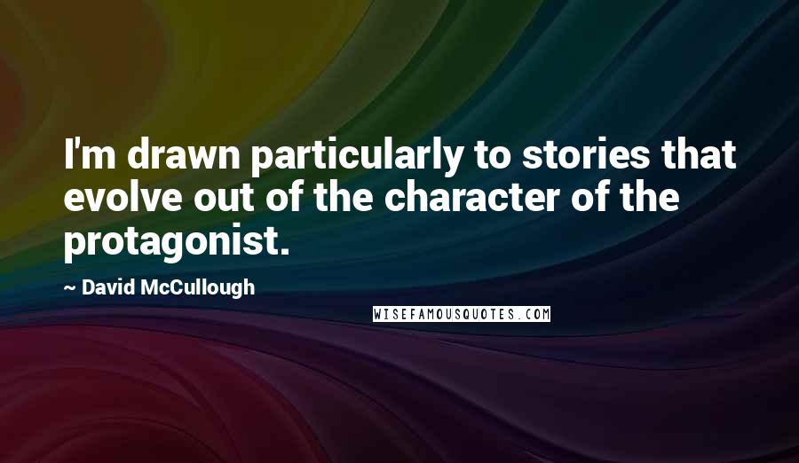 David McCullough Quotes: I'm drawn particularly to stories that evolve out of the character of the protagonist.