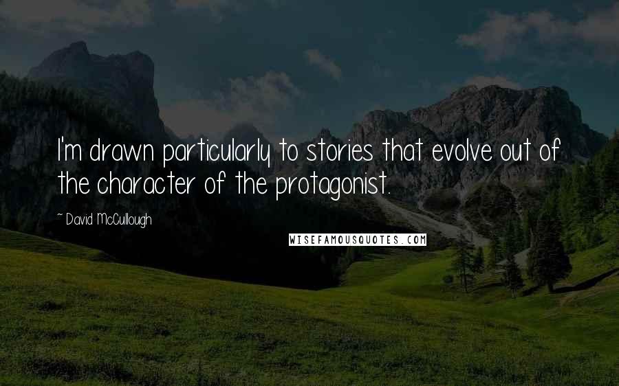 David McCullough Quotes: I'm drawn particularly to stories that evolve out of the character of the protagonist.