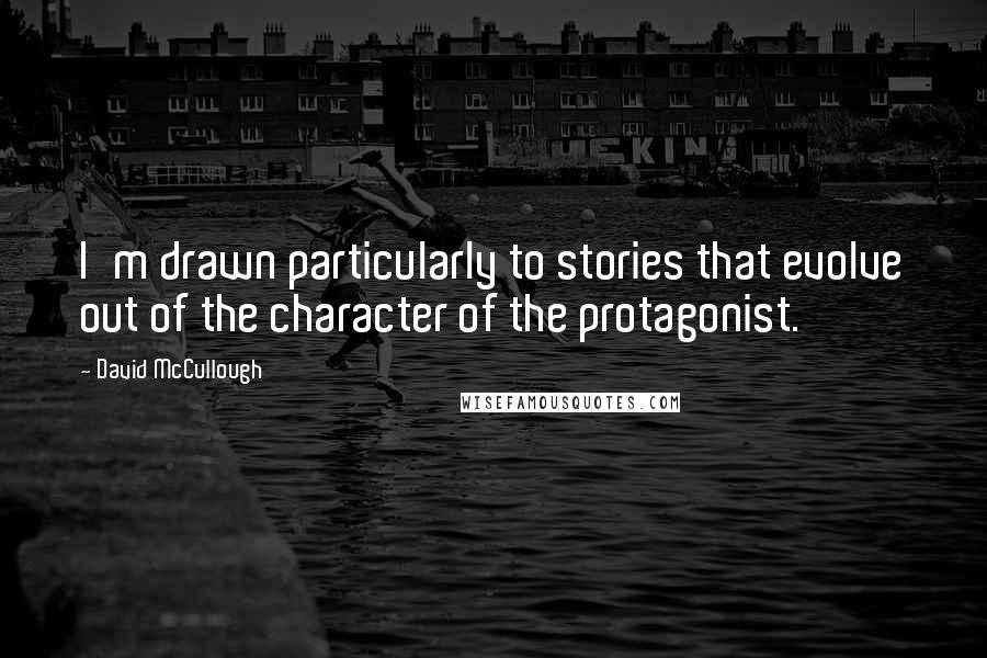 David McCullough Quotes: I'm drawn particularly to stories that evolve out of the character of the protagonist.