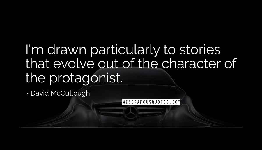 David McCullough Quotes: I'm drawn particularly to stories that evolve out of the character of the protagonist.