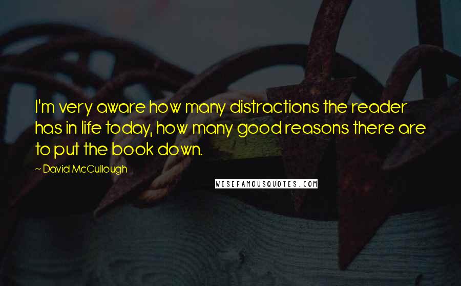 David McCullough Quotes: I'm very aware how many distractions the reader has in life today, how many good reasons there are to put the book down.