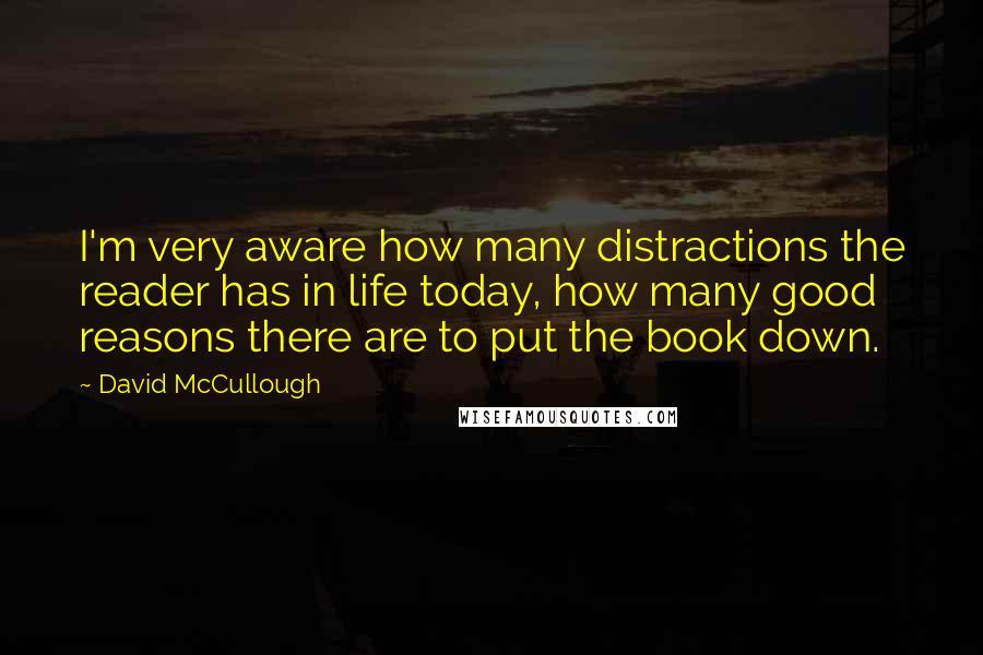 David McCullough Quotes: I'm very aware how many distractions the reader has in life today, how many good reasons there are to put the book down.