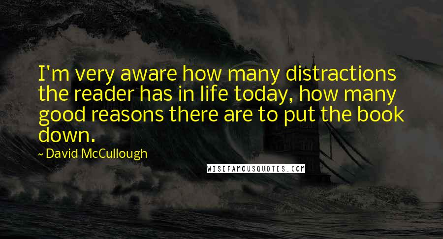 David McCullough Quotes: I'm very aware how many distractions the reader has in life today, how many good reasons there are to put the book down.