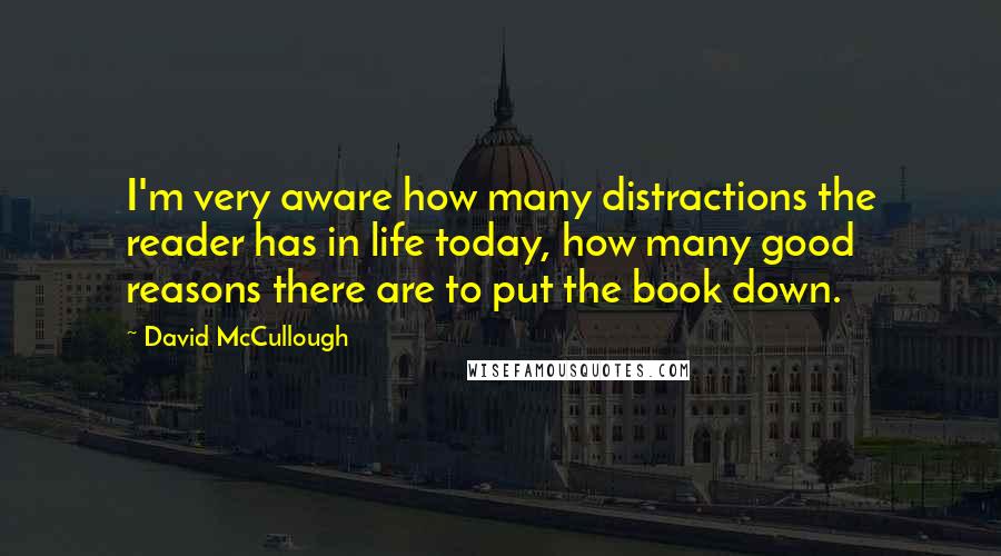 David McCullough Quotes: I'm very aware how many distractions the reader has in life today, how many good reasons there are to put the book down.