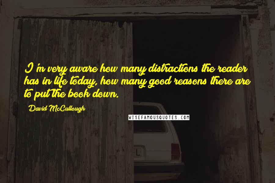 David McCullough Quotes: I'm very aware how many distractions the reader has in life today, how many good reasons there are to put the book down.