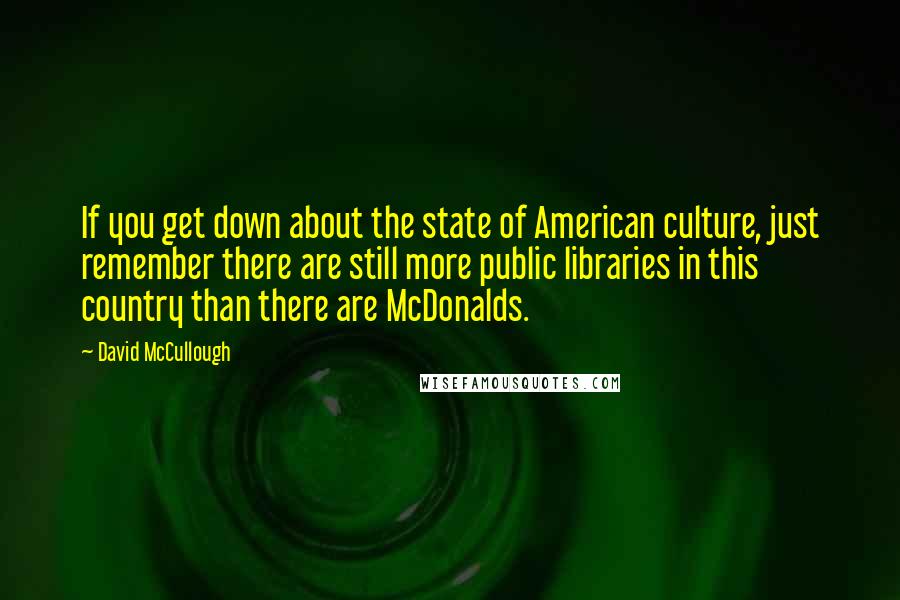 David McCullough Quotes: If you get down about the state of American culture, just remember there are still more public libraries in this country than there are McDonalds.