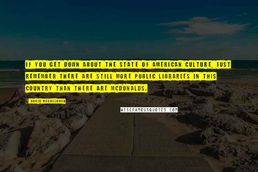 David McCullough Quotes: If you get down about the state of American culture, just remember there are still more public libraries in this country than there are McDonalds.