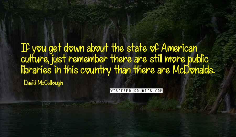 David McCullough Quotes: If you get down about the state of American culture, just remember there are still more public libraries in this country than there are McDonalds.