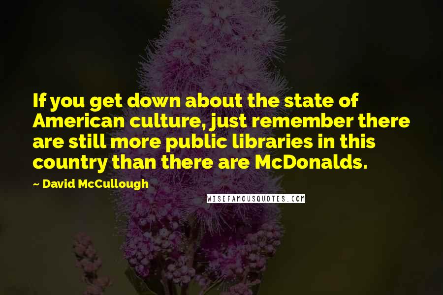 David McCullough Quotes: If you get down about the state of American culture, just remember there are still more public libraries in this country than there are McDonalds.