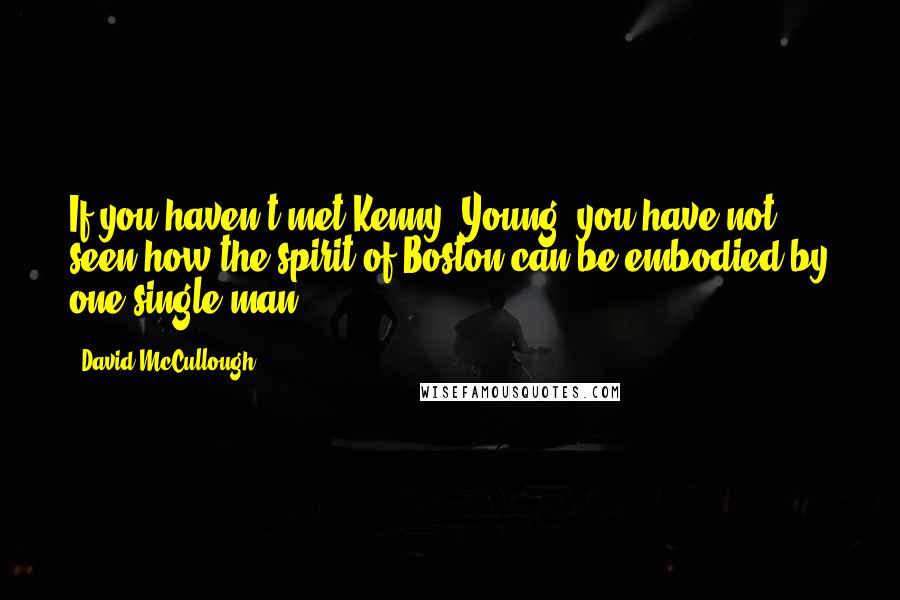 David McCullough Quotes: If you haven't met Kenny (Young) you have not seen how the spirit of Boston can be embodied by one single man.