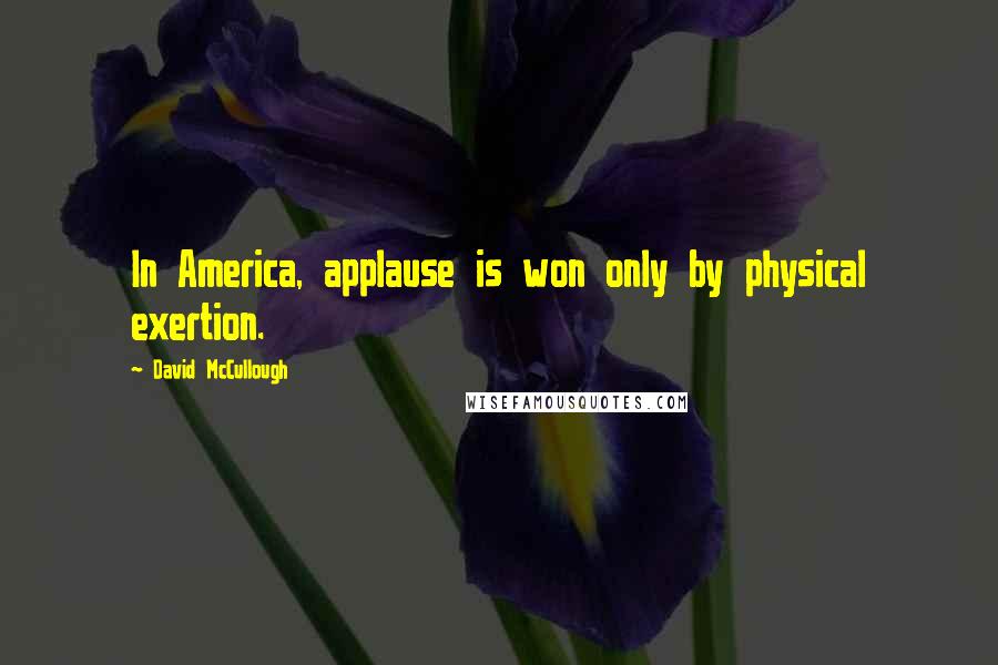 David McCullough Quotes: In America, applause is won only by physical exertion.