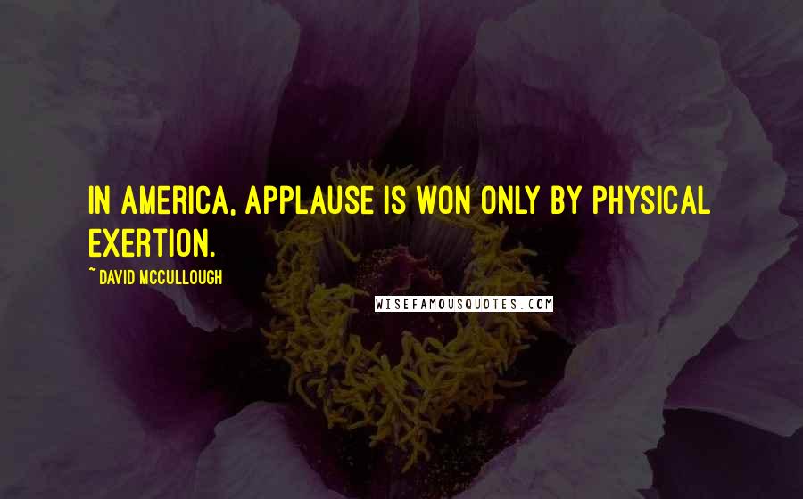 David McCullough Quotes: In America, applause is won only by physical exertion.