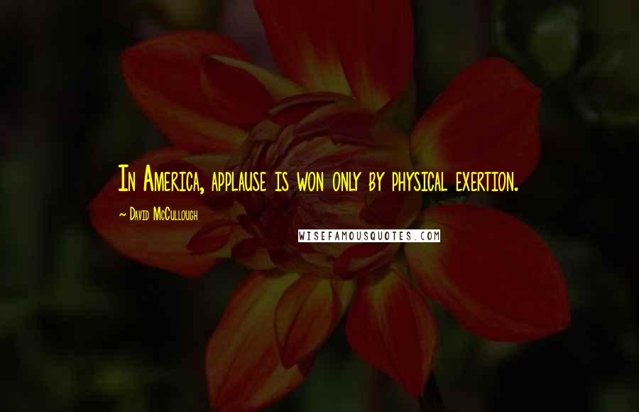 David McCullough Quotes: In America, applause is won only by physical exertion.