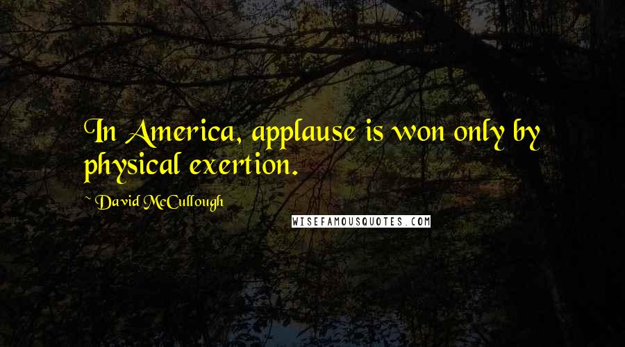 David McCullough Quotes: In America, applause is won only by physical exertion.