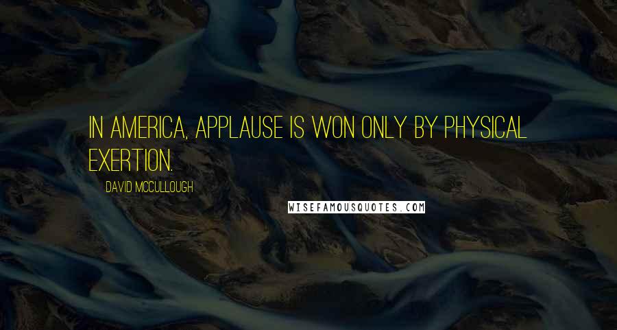 David McCullough Quotes: In America, applause is won only by physical exertion.