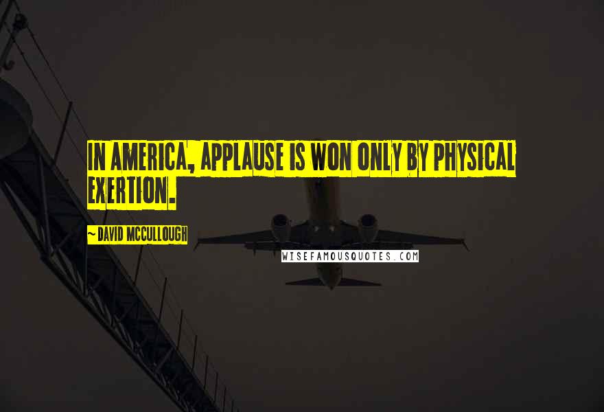 David McCullough Quotes: In America, applause is won only by physical exertion.