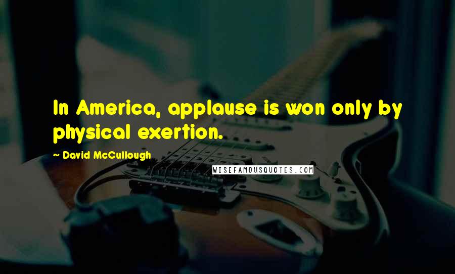 David McCullough Quotes: In America, applause is won only by physical exertion.