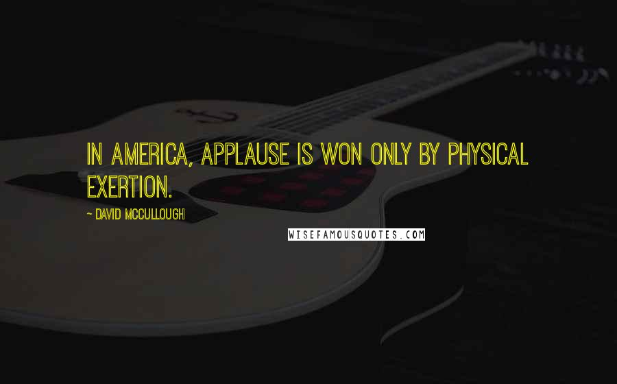 David McCullough Quotes: In America, applause is won only by physical exertion.