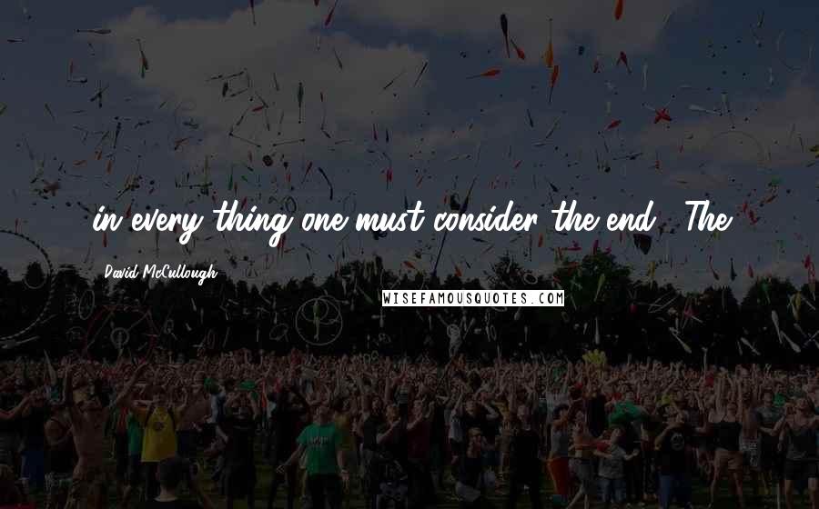 David McCullough Quotes: in every thing one must consider the end." The