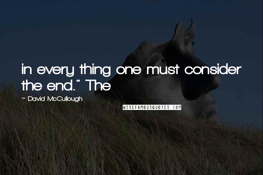 David McCullough Quotes: in every thing one must consider the end." The