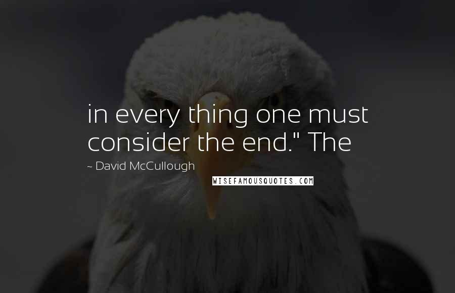 David McCullough Quotes: in every thing one must consider the end." The