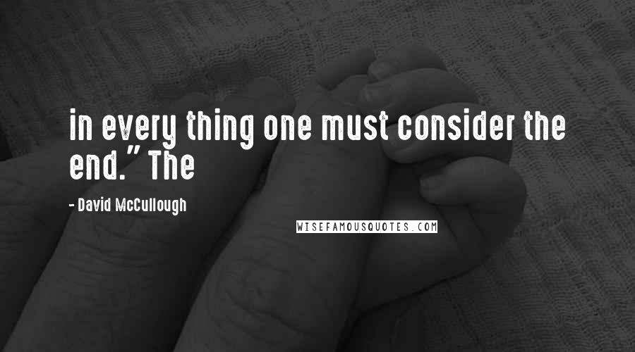 David McCullough Quotes: in every thing one must consider the end." The