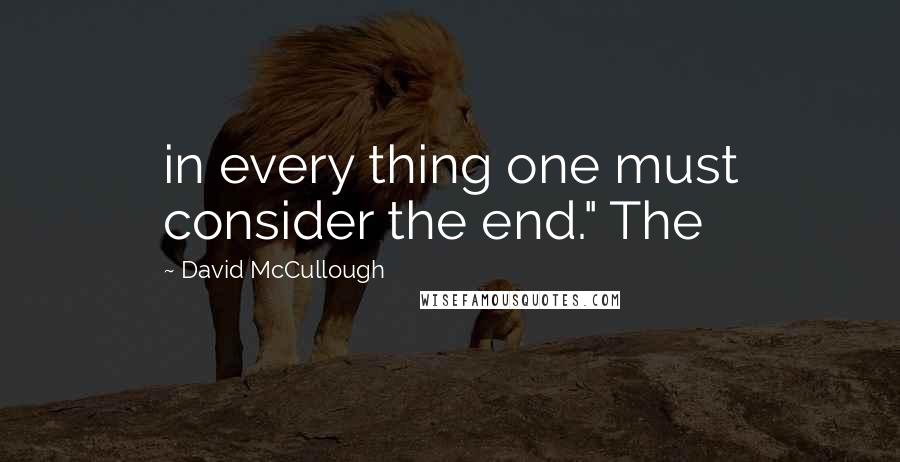 David McCullough Quotes: in every thing one must consider the end." The