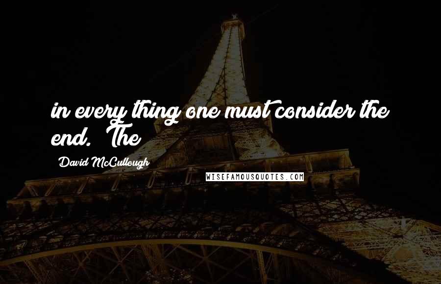 David McCullough Quotes: in every thing one must consider the end." The