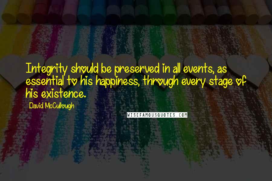 David McCullough Quotes: Integrity should be preserved in all events, as essential to his happiness, through every stage of his existence.