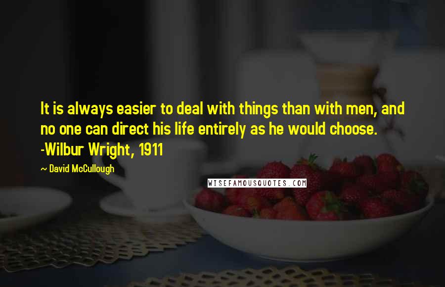 David McCullough Quotes: It is always easier to deal with things than with men, and no one can direct his life entirely as he would choose. -Wilbur Wright, 1911