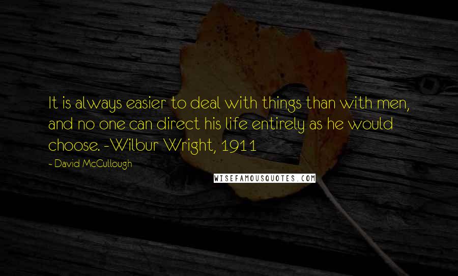 David McCullough Quotes: It is always easier to deal with things than with men, and no one can direct his life entirely as he would choose. -Wilbur Wright, 1911