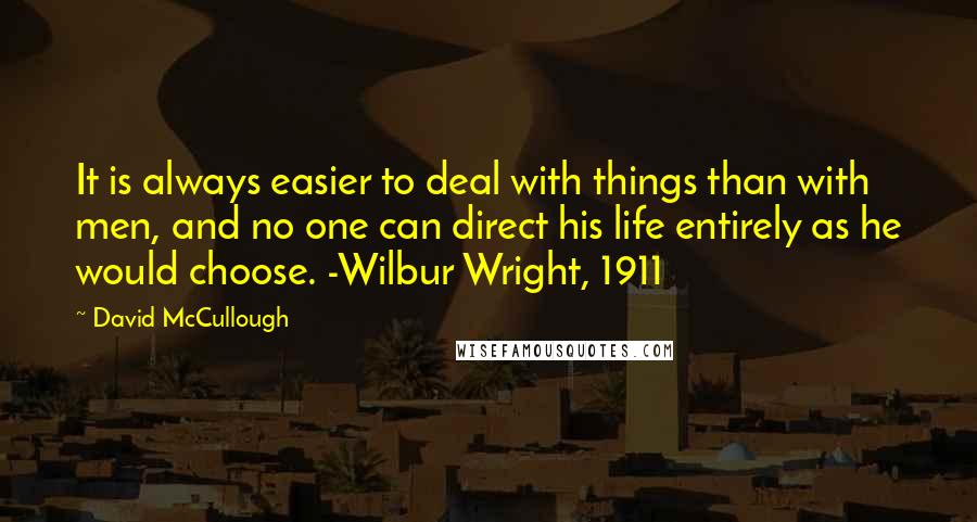 David McCullough Quotes: It is always easier to deal with things than with men, and no one can direct his life entirely as he would choose. -Wilbur Wright, 1911