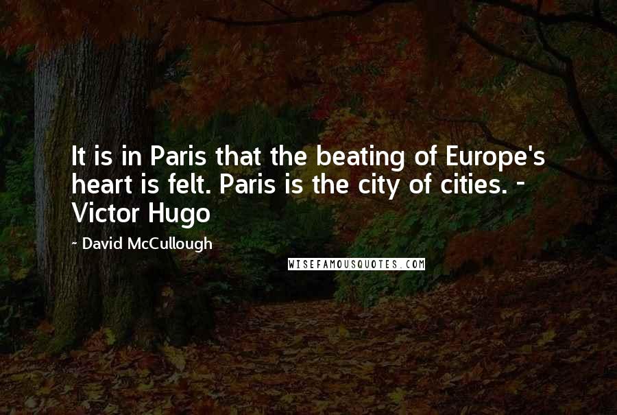 David McCullough Quotes: It is in Paris that the beating of Europe's heart is felt. Paris is the city of cities. - Victor Hugo