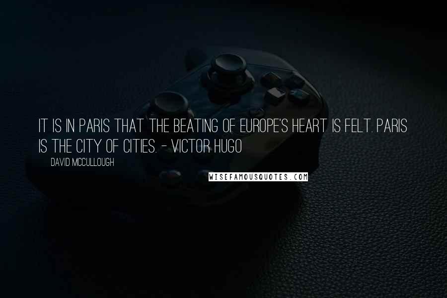 David McCullough Quotes: It is in Paris that the beating of Europe's heart is felt. Paris is the city of cities. - Victor Hugo