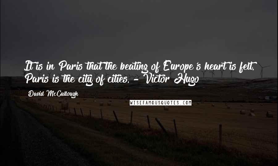 David McCullough Quotes: It is in Paris that the beating of Europe's heart is felt. Paris is the city of cities. - Victor Hugo