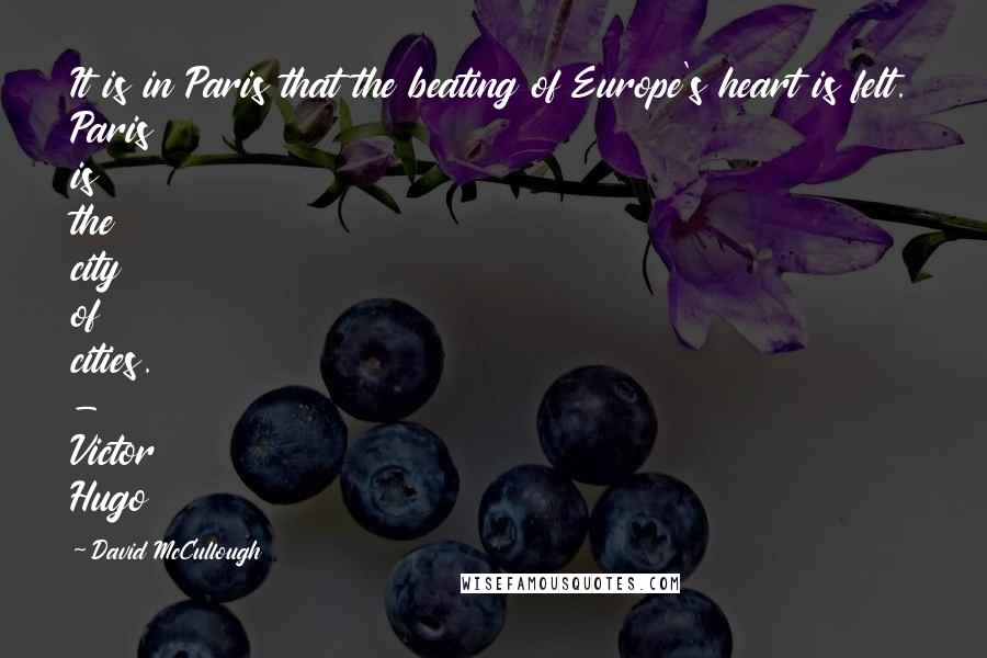 David McCullough Quotes: It is in Paris that the beating of Europe's heart is felt. Paris is the city of cities. - Victor Hugo