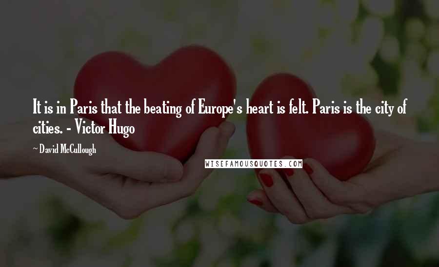 David McCullough Quotes: It is in Paris that the beating of Europe's heart is felt. Paris is the city of cities. - Victor Hugo