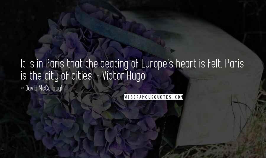 David McCullough Quotes: It is in Paris that the beating of Europe's heart is felt. Paris is the city of cities. - Victor Hugo