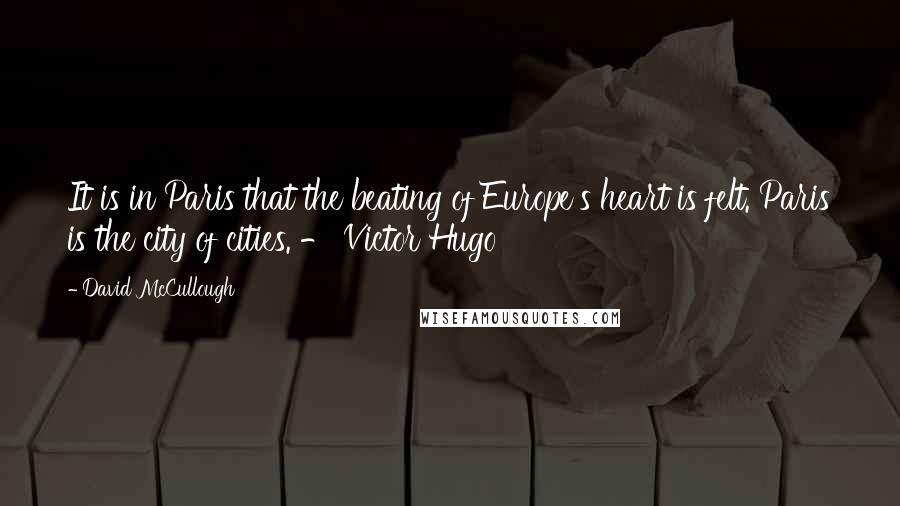 David McCullough Quotes: It is in Paris that the beating of Europe's heart is felt. Paris is the city of cities. - Victor Hugo