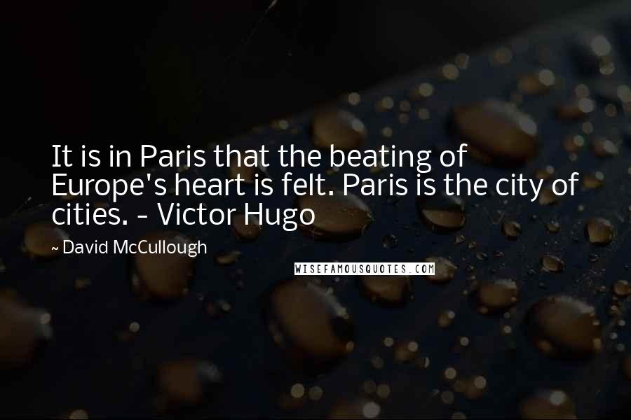 David McCullough Quotes: It is in Paris that the beating of Europe's heart is felt. Paris is the city of cities. - Victor Hugo