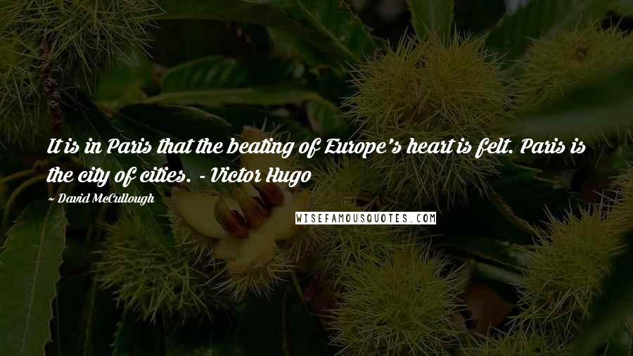 David McCullough Quotes: It is in Paris that the beating of Europe's heart is felt. Paris is the city of cities. - Victor Hugo
