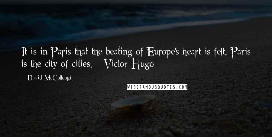 David McCullough Quotes: It is in Paris that the beating of Europe's heart is felt. Paris is the city of cities. - Victor Hugo