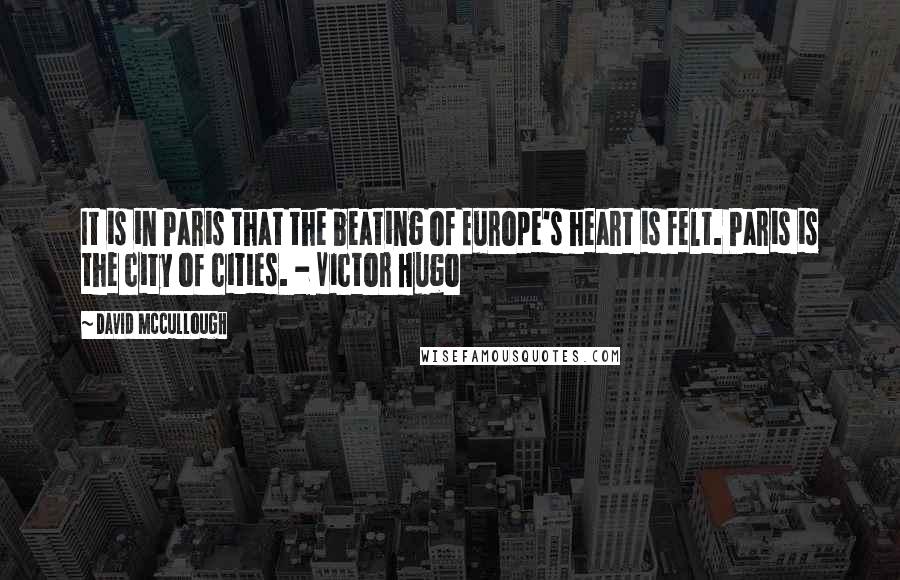 David McCullough Quotes: It is in Paris that the beating of Europe's heart is felt. Paris is the city of cities. - Victor Hugo