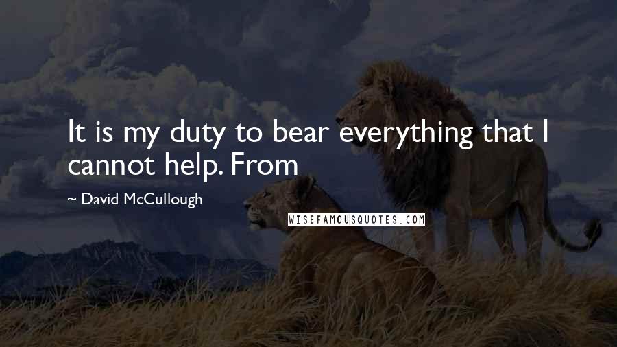 David McCullough Quotes: It is my duty to bear everything that I cannot help. From