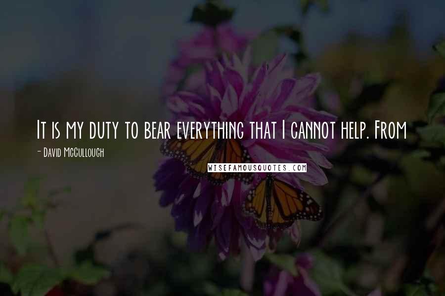 David McCullough Quotes: It is my duty to bear everything that I cannot help. From