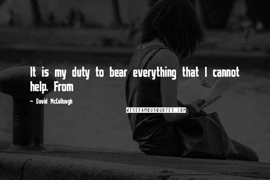 David McCullough Quotes: It is my duty to bear everything that I cannot help. From