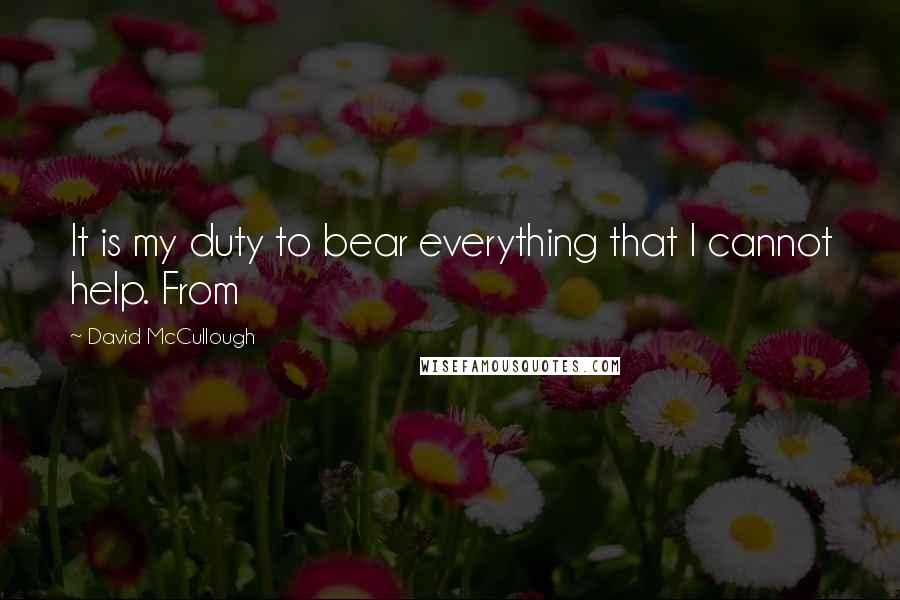 David McCullough Quotes: It is my duty to bear everything that I cannot help. From