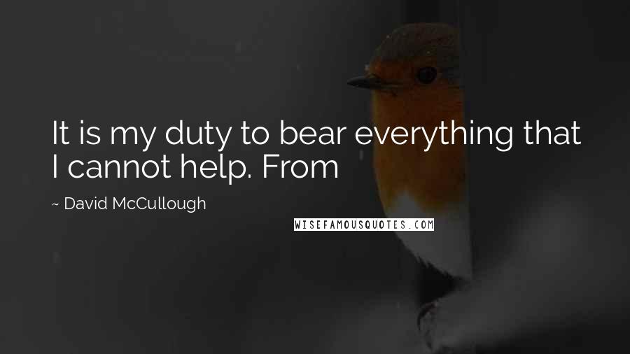 David McCullough Quotes: It is my duty to bear everything that I cannot help. From