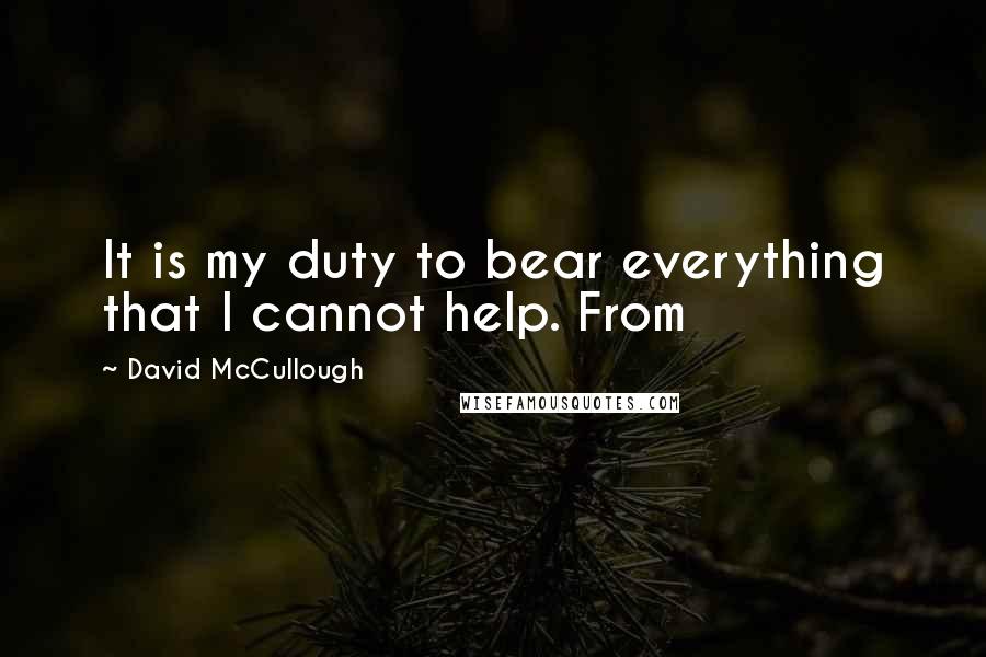 David McCullough Quotes: It is my duty to bear everything that I cannot help. From