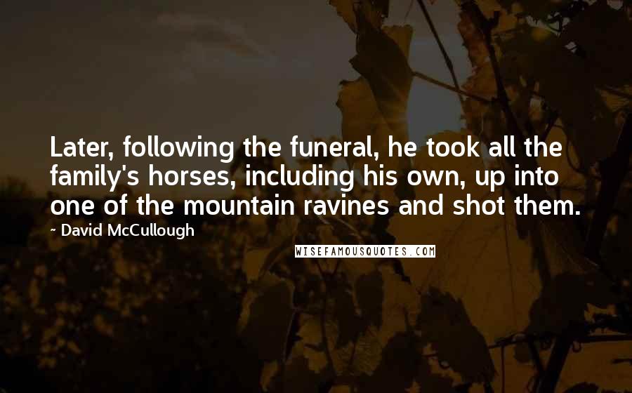 David McCullough Quotes: Later, following the funeral, he took all the family's horses, including his own, up into one of the mountain ravines and shot them.